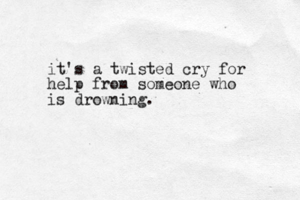 it's a twisted cry for help from someone who is drowning.