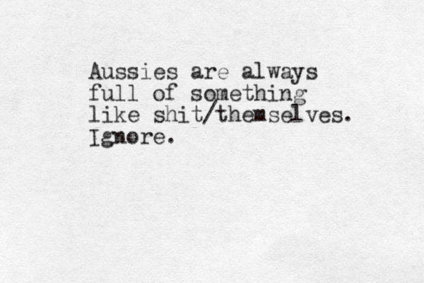 Aussies are always full of something like shit/themselves. Ignore .