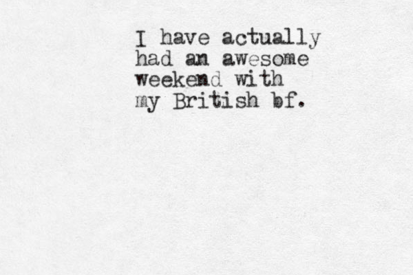 I have actually had an awesome weekend with my British bf.