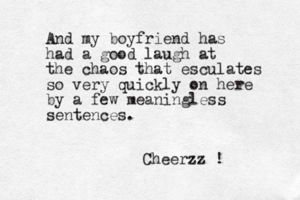 And my boyfriend has had a good laugh at the chaos that esculates so very quickly on here by a few meaningless sentences. Cheerzz ! 