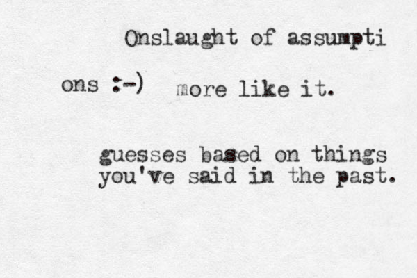 Onslaught of assumpti ons :-) more like it. guesses based on things you've said in the past. 