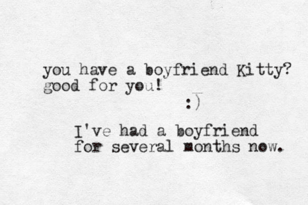 you have a boyfriend Kitty? good for you! :) I've had a boyfriend for several months now. 