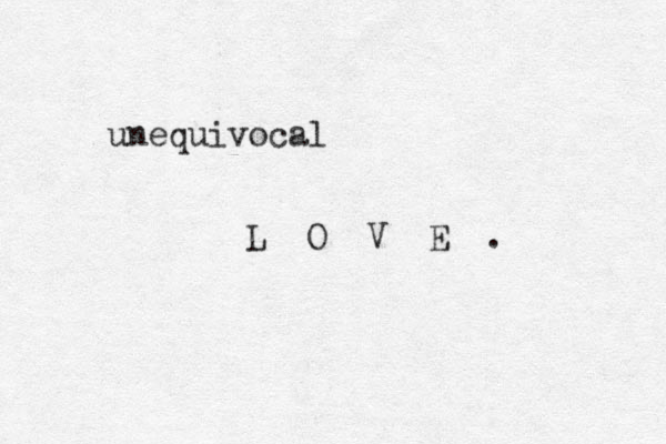 unequivocal L O V E . 