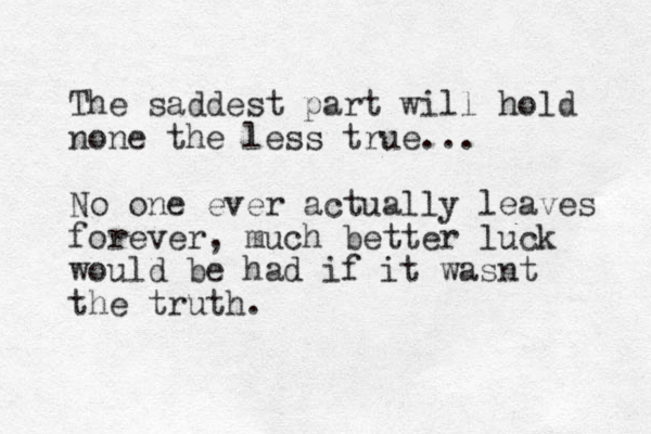 The saddest part will hold none the less true... No one ever actually leaves forever, much better luck would be had if it wasnt the truth.
