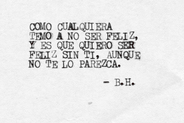 COMO CUALQUIERA TEMO A NO SER FELIZ, Y ES QUE QUIERO SER FELIZ SIN TI, AUNQUE NO TE LO PAREZCA. - B.H. 