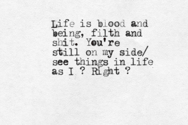 Life is blood and being, filth and shit. You're still on my side/ see things in life as I ? Right ?