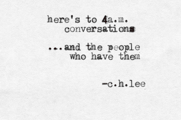 here's to 4a.m. conversations ...and the people who have them -c.h.lee 