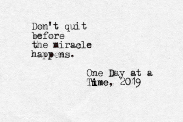 Don't quit before the miracle happens. One Day at a Tume i i i i i i ime, 2019 