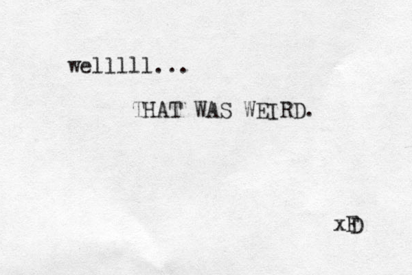 welllll... THAT WAS WEIRD. xF D 