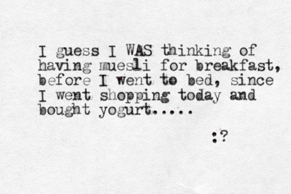 I guess I WAS thinking of having muesli for breakfast, before I went to bed, since I went shopping today and bought yogurt..... :? 