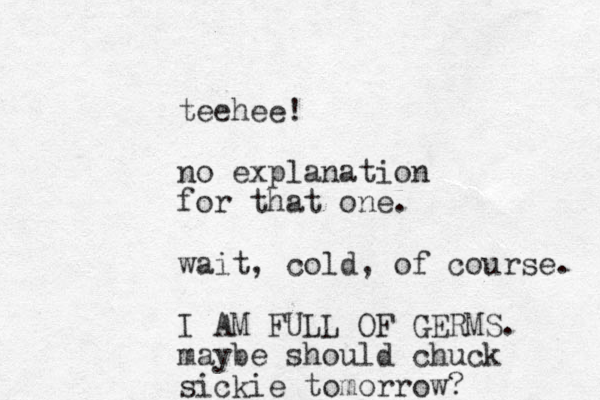 teehee! no explanation for that one. wait, cold, of course. I AM FULL OF GERMS. maybe should chuck sickie tomorrow? 