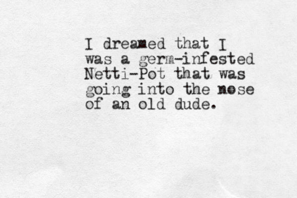 I dreamed that I was a germ-infested Netti-Pot that was going into the nose of an old dude.
