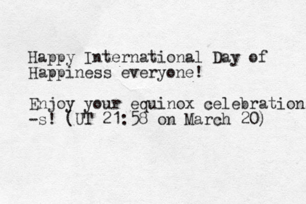 Happy International Day of Happiness everyone! Enjoy your equinox celebrations -s! (UT 21:58 on March 20) 