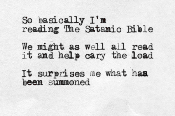 So basically I'm reading The Satanic Bible We might as well all read it and help cary the load It surprises me what haa been summoned s 