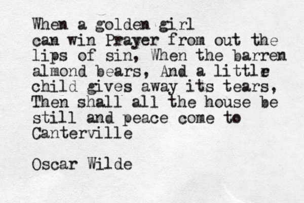 When a golden girl can win Prayer from out the lips of sin, When the barren almond bears, And a littlr e child gives away its tears, Then shall all the house be still and peace come to Canterville Oscar Wilde