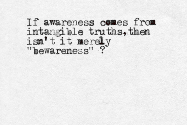 If awareness comes from intangible truths t , hen isn't it merely "bewareness" ?