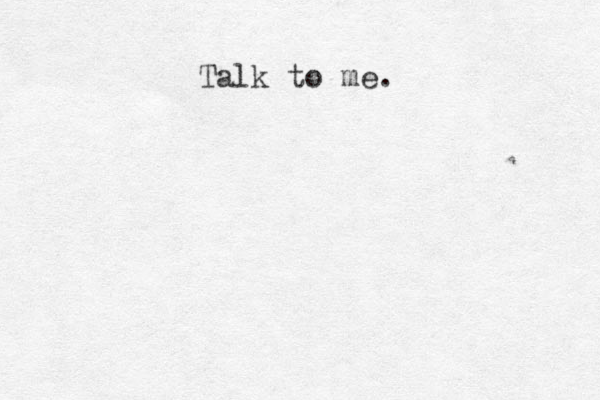 Talk to me.