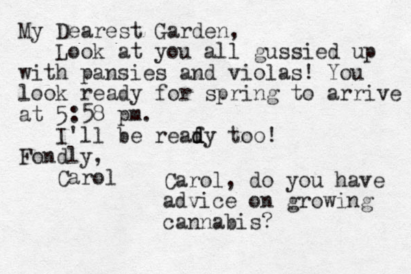 My Dearest Garden, Look at you all gussied up with pansies and violas! You look ready for spring to arrive at 5:58 pm. I'll be reaf d d dy too! Fondly, Carol Carol, do you have advice on growing cannabis? 
