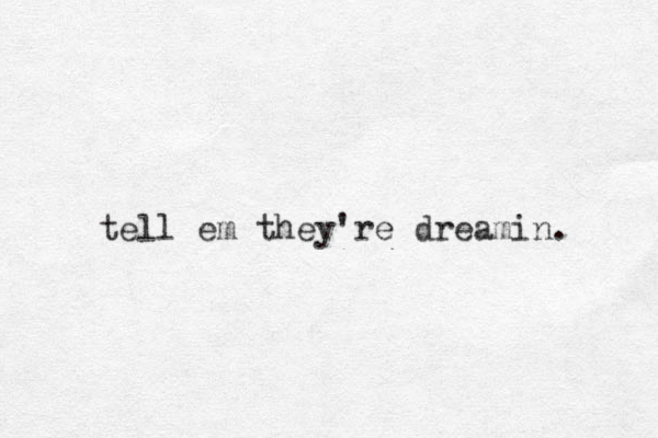 tell em they're dreamin. 