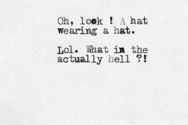 Oh, look ! A hat wearing a hat. Lol. What in the actually hell ?! 