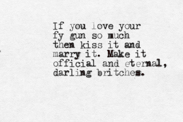 If you love your fy gun so much then kiss it and marry it. Make it official and eternal, darling britches. 