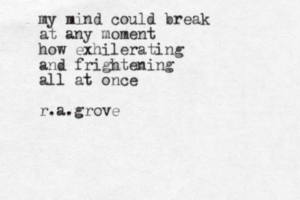 my mind could break at any moment how exhilerating and frightening all at once r.a.grove