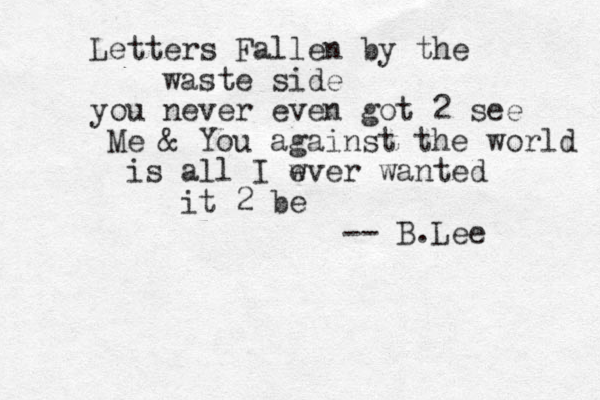 Letters Fallen by the waste side you never even got 2 see Me & You against the world is all I wver e wanted it 2 be -- B.Lee