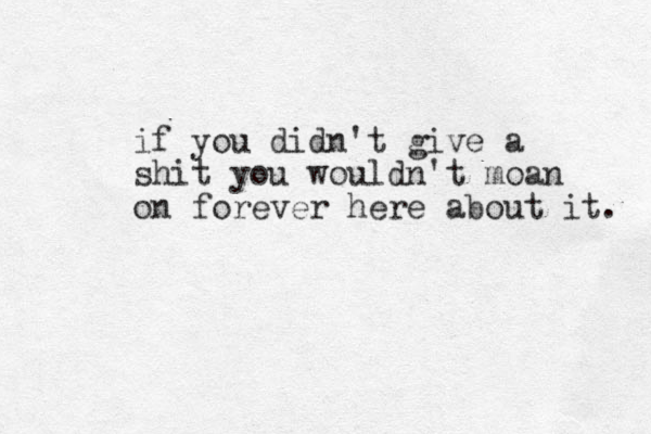 if you didn't give a shit you wouldn't moan on forever here about it. 