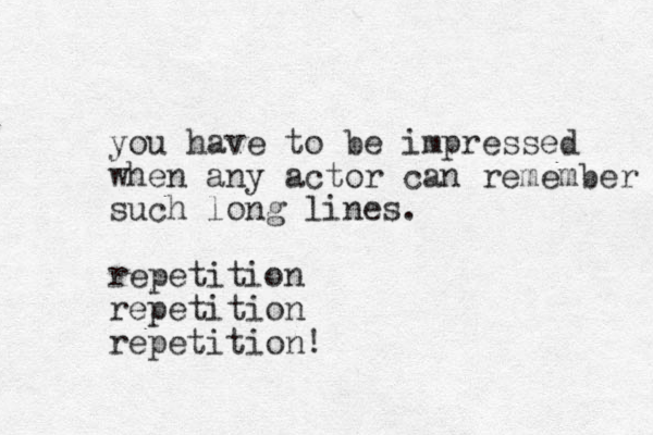 you have to be impressed when any actor can remember such long lines. repetition repetition repetition! 