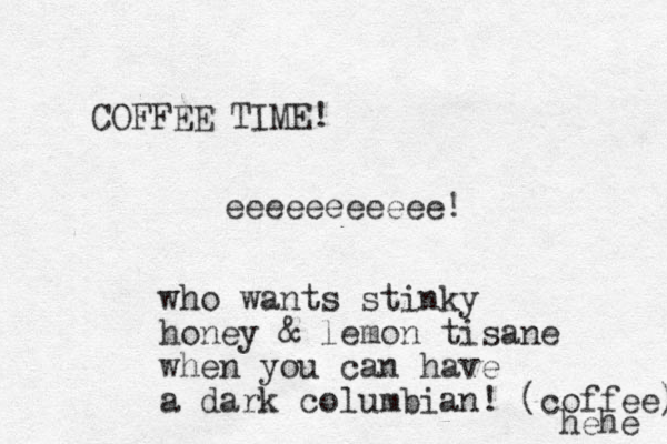 COFFEE TIME! eeeeeeeeeee! who wants stinky honey & lemon tisane when you can have a dark columbian! (coffee) hehe 