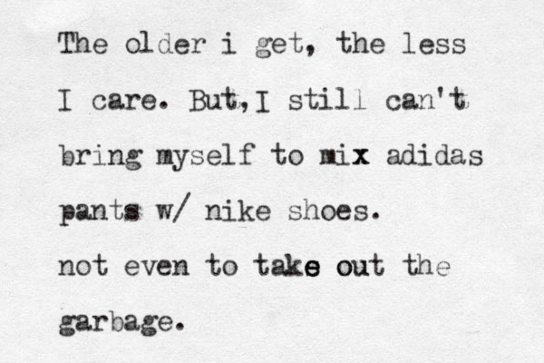 The older i get, the less I care. But,I still can't bring myself to mix x adidas pants w/ nike shoes. not even to taks ou e e e out the garbage. 