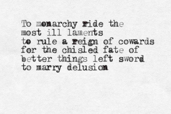 To monarchy ride the most ill laments to rule a reign of cowards for the chisled fate of better things left sword to marry delusion