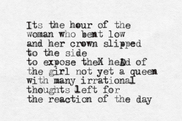 Its the hour of the woman who bent low and her crown slipped to the side to expose theh X heD Ad of the girl not yet a queen with many irrational thoughts left for the reaction of the day