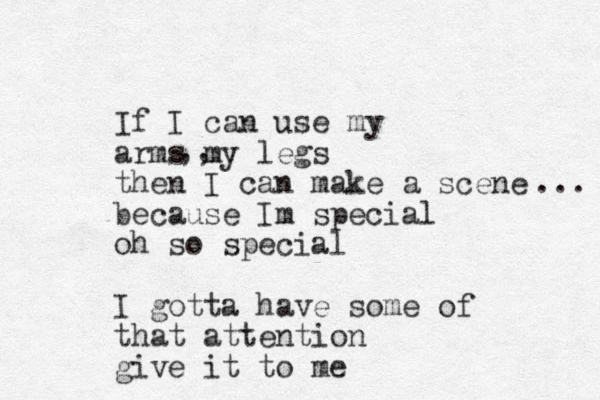 If I can use my arms my legs then I can make a scene because Im special oh so special I gotta have some of that attention give it to me ,, ... 