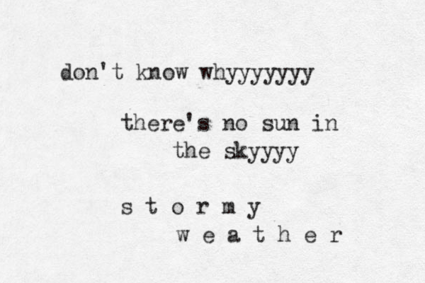 don't know whyyyyyyy there's no sun in the skyyyy s t o r m y w e a t h e r 