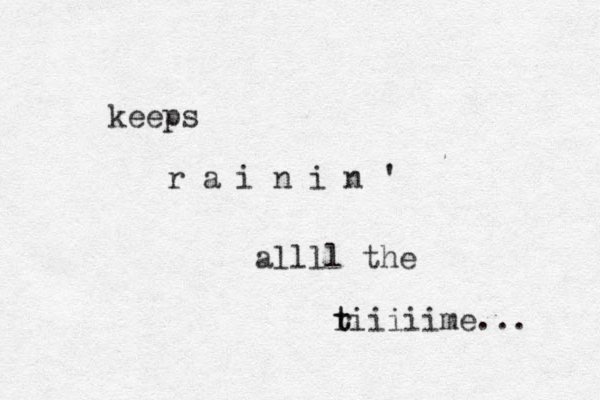 keeps r a i n i n ' allll the r t tiiiiime... 