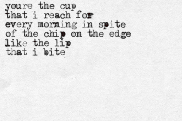youre the cup that i reach for every morning in spite of the chip on the edge like the lip that i bite 