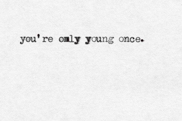 you're omly young on e c . 