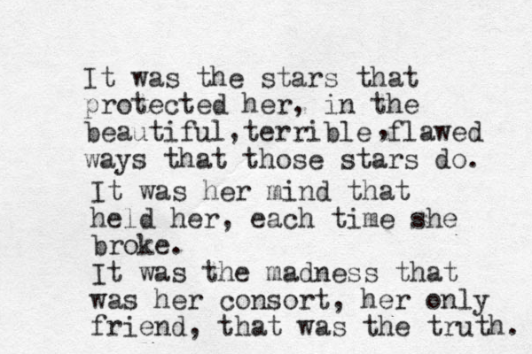 It was the stars that protected her, in the beautiful terrible flawed ways that those stars do. , , It was her mind that held her, each time she broke. It was the madness that was her consort, her only friend, that was the truth. 