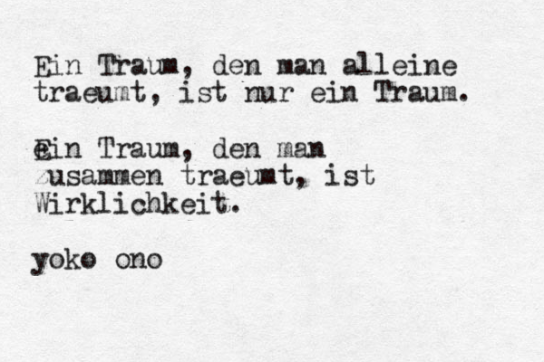 Ein Traum, den man alleine traeumt , ist nur ein Traum. e Ein Traum, den man zusammen traeumt, ist Wirklichkeit. yoko ono 