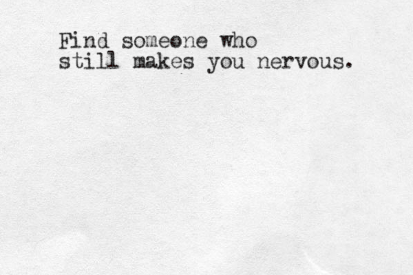 Find someone who still makes you nervous. 