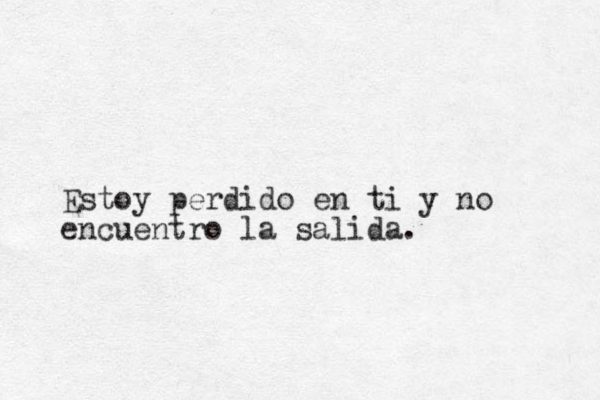 Estoy perdido en ti y no encuentro la salida. 