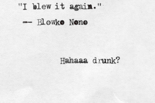 I blew it again." " -- Blowko Nono Hahaaa drunk?