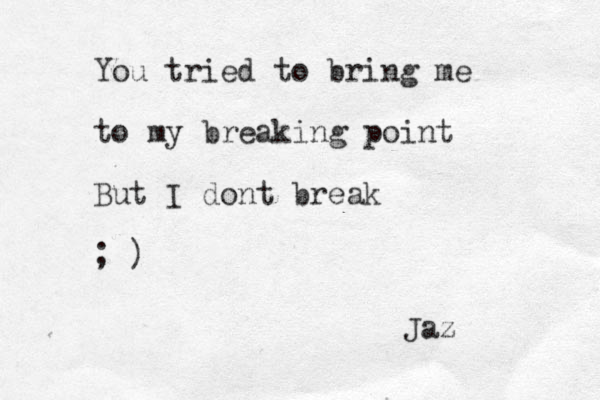 You tried to bring me to my breaking point But I dont break ; ) Jaz 