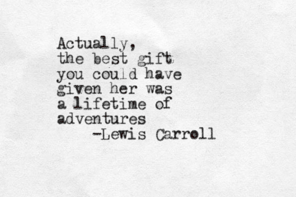 Actually, the best gift you could have given her was a lifetime of adventures -Lewis Carroll