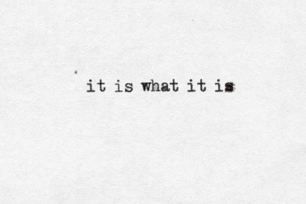 it is what it is