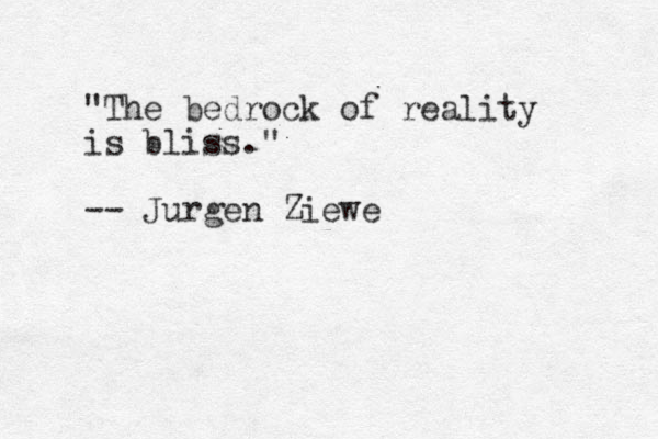 "The bedrock of reality is bliss." -- Jurgen Ziewe
