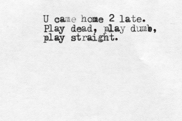 U came home 2 late. Play dead, play dumb, play straight.