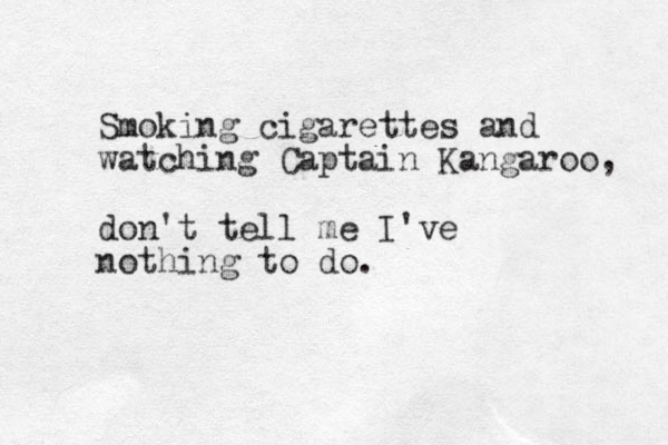 Smoking cigarettes and watching Captain Kangaroo , don't tell me I've nothing to do. 