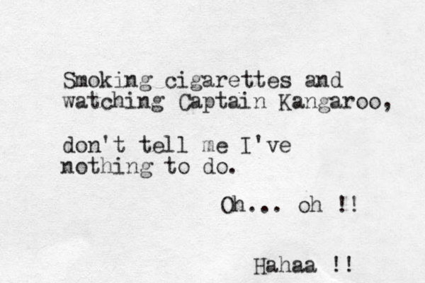 Smoking cigarettes and watching Captain Kangaroo , don't tell me I've nothing to do. Oh... oh !! Hahaa !! 